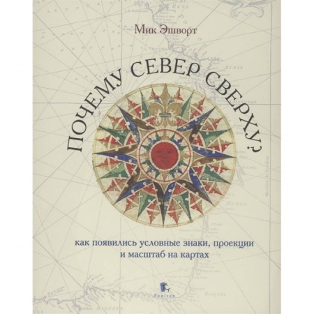 Географические науки, книга Почему Север сверху.Как появились условные знаки,проекции и масштаб на картах купить по скидке