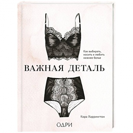 Стиль. Одежда. Украшения, книга Важная деталь. Как выбирать, носить и любить нижнее белье купить по скидке