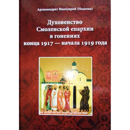 Жития русских святых, жизнеописания церковных деятелей, книга Духовенство Смоленской епархии в гонениях конца 1917 - начала 1919 года купить по скидке