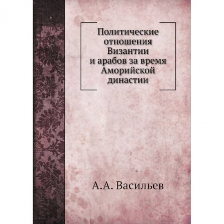 Всемирная история, книга Политические отношения Византии и арабов за время Аморийской династии. (репринтное изд.) купить по скидке