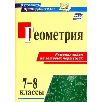 Геометрия. 7-8 классы. Решение задач на готовых чертежах. ФГОС Геометрия. 7-8 классы. Решение задач на готовых чертежах. ФГОС