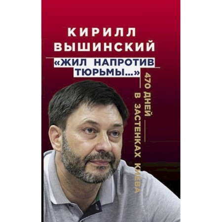 Другие биографии, мемуары, книга «Жил напротив тюрьмы…». 470 дней в застенках Киева купить по скидке