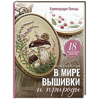 В мире вышивки и природы. Цветы, ягоды, грибы. 18 вдохновляющих сюжетов