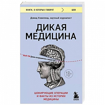 Дикая медицина. Шокирующие операции и факты из истории медицины Дикая медицина. Шокирующие операции и факты из истории медицины