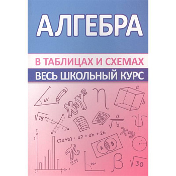 Алгебра. Весь школьный курс в таблицах Алгебра. Весь школьный курс в таблицах