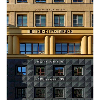 Постконструктивизм. Власть и архитектура в 1930-е годы в СССР Постконструктивизм. Власть и архитектура в 1930-е годы в СССР