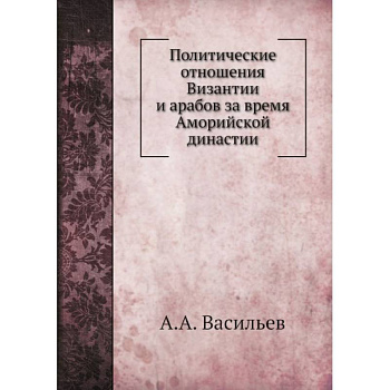 Политические отношения Византии и арабов за время Аморийской династии. (репринтное изд.)