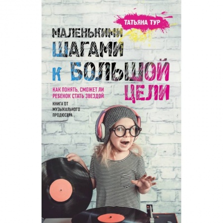 Воспитание и педагогика, книга Маленькими шагами к большой цели. Как понять, сможет ли ребенок стать звездой. Книга от музыкального продюсера купить по скидке
