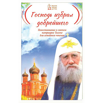 Господь избрал добрейшего: Повествование о святом патриархе Тихоне для семейного чтения