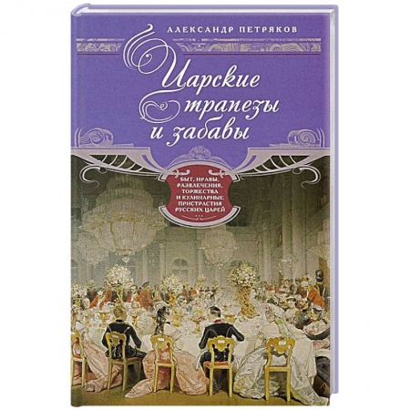 Книги, книга Царские трапезы и забавы. Быт, нравы, развлечения, торжества и кулинарные пристарстия русских царей купить по скидке