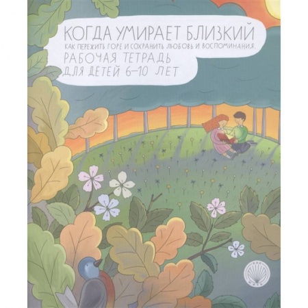 Психология, книга Когда умирает близкий. Как пережить горе и сохранить любовь и воспоминания. Рабочая тетрадь купить по скидке
