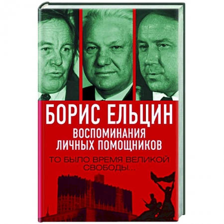 Мемуары, биографии исторических личностей, книга Борис Ельцин. Воспоминания личных помощников. То было время великой свободы… купить по скидке