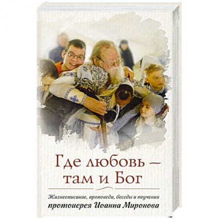 Жития русских святых, жизнеописания церковных деятелей, книга Где любовь - там и Бог. Жизнеописание, проповеди, беседы и поучения протоиерея Иоанна Миронова купить по скидке