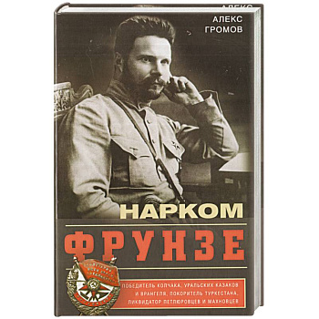 Нарком Фрунзе. Победитель Колчака, уральских казаков и Врангеля, покоритель Туркестана