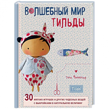 Мягкие игрушки. Куклы, книга Волшебный мир Тильды. 30 мягких игрушек и других чудесных вещей с выкройками в натуральную величину купить по скидке
