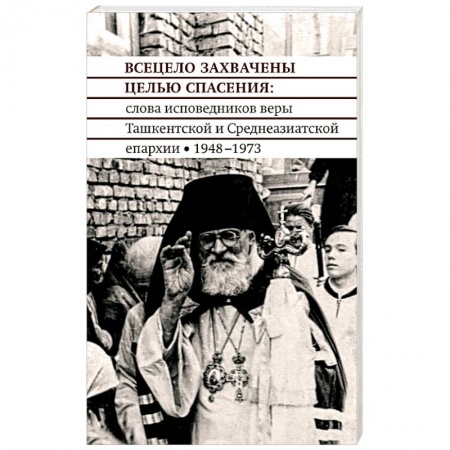Проповеди, поучения, беседы, письма, книга Всецело захвачены целью спасения. Проповеди исповедников веры Ташкентской и Среднеазиатской епархии купить по скидке