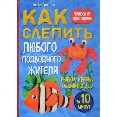 Аппликации и лепка, книга Как слепить из пластилина любого подводного жителя за 10 минут. Рыбки, крабы, осьминоги купить по скидке