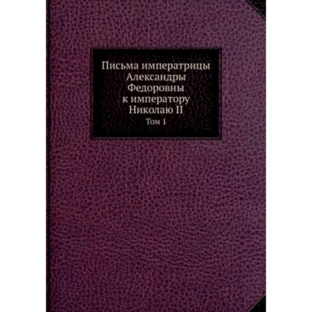 Дневники. Письма. Записки, книга Письма императрицы Александры Федоровны к императору Николаю II. Том 1 купить по скидке