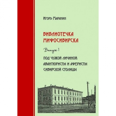 История городов, книга Библиотечка Мифосибирска. Выпуск 1. Под чужой личиной. Авантюристы и аферисты сибирской столицы купить по скидке