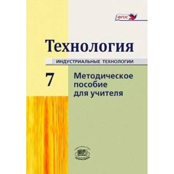 Технология. Индустриальные технологии. 7 класс. Методическое пособие Технология. Индустриальные технологии. 7 класс. Методическое пособие