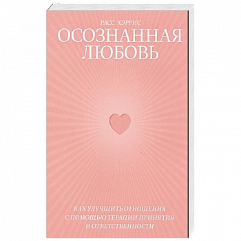 Осознанная любовь. Как улучшить отношения с помощью терапии принятия и ответственности