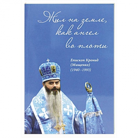 Жития русских святых, жизнеописания церковных деятелей, книга Жил на земле, как ангел во плоти. Епископ Кронид (Мищенко) (1940-1993) купить по скидке