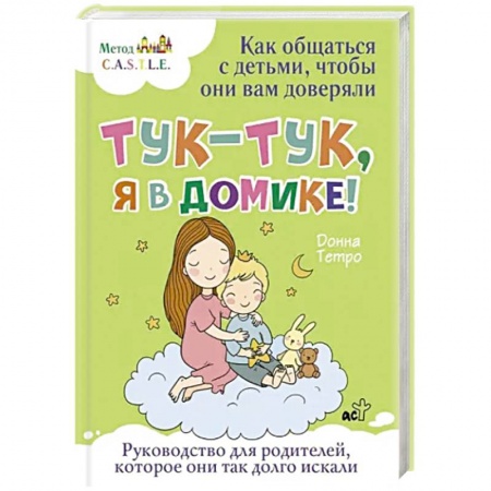 Психология для родителей, книга Тук-тук, я в домике! Как общаться с детьми, чтобы они вам доверяли. Метод C.A.S.T.L.E. купить по скидке