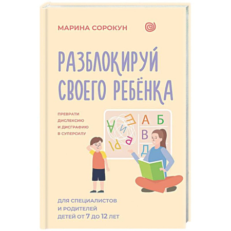 Детская психология, книга Разблокируй своего ребенка: преврати дислексию и дисграфию в суперсилу. Для специалистов и родителей детей 7–12 лет купить по скидке