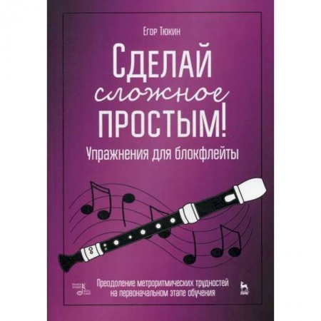 Музыка, книга Сделай сложное простым! Упражнения для блокфлейты. Преодоление метроритмических трудностей на первоначальном этапе обучения купить по скидке