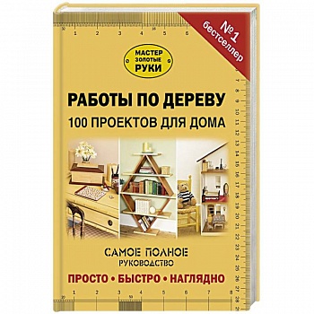 Работы по дереву. 100 проектов для дома