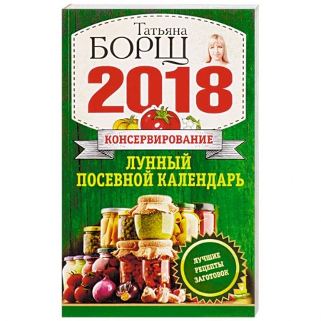Календари работ для сада и огорода, книга Консервирование. Лунный посевной календарь на 2018 год. Лучшие рецепты заготовок купить по скидке