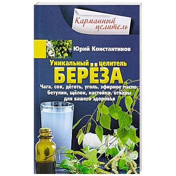 Уникальный целитель береза. Чага, сок, дёготь, уголь, эфирное масло, бетулин, щёлок, настойки, отвары для вашего здоровья Уникальный целитель береза. Чага, сок, дёготь, уголь, эфирное масло, бетулин, щёлок, настойки, отвары для вашего здоровья