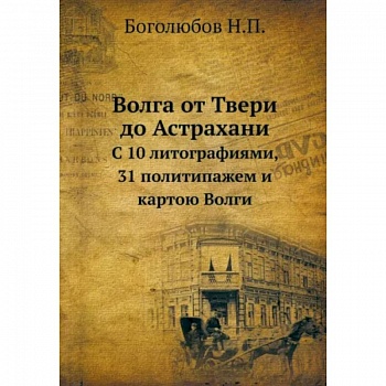 Волга от Твери до Астрахани. С 10 литографиями, 31 политипажем и картою Волги