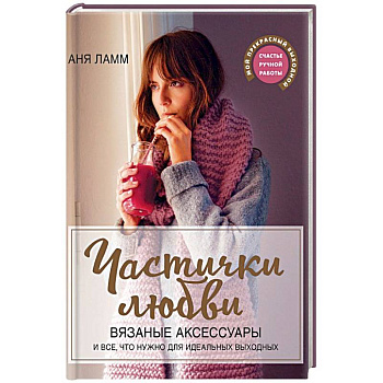 Частички любви. Вязаные аксессуары и все, что нужно для идеальных выходных