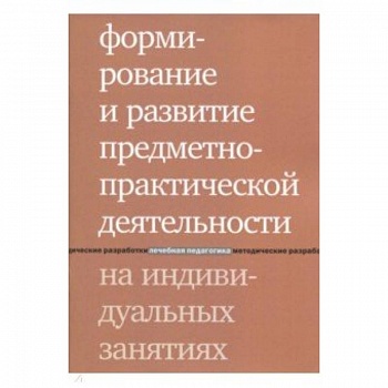 Формирование и развитие предметно-практической деятельности на индивидуальных занятиях Формирование и развитие предметно-практической деятельности на индивидуальных занятиях