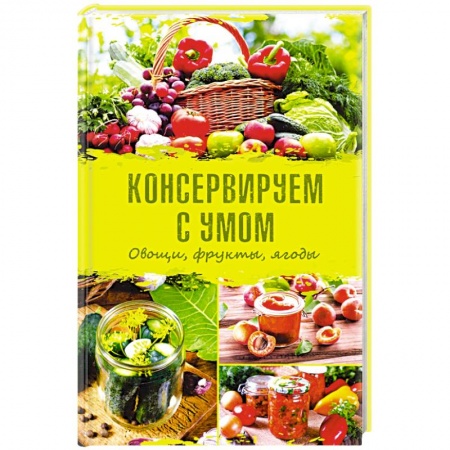 Консервирование, книга Консервируем с умом. Овощи, фрукты, ягоды купить по скидке