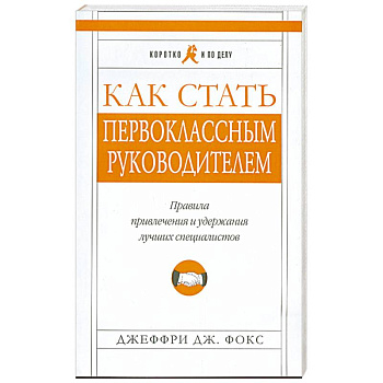 Как стать первоклассным руководителем. Правила привлечения и удержания лучших специалистов