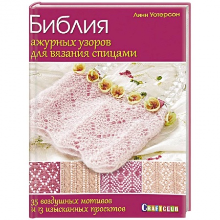 Вязание, книга Библия ажурных узоров для вязания спицами. 35 воздушных мотивов и 13 изысканных проектов купить по скидке