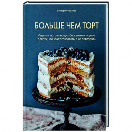 Выпечка, десерты, книга Больше чем торт. Рецепты потрясающих бисквитных тортов для тех, кто хочет создавать, а не повторять купить по скидке