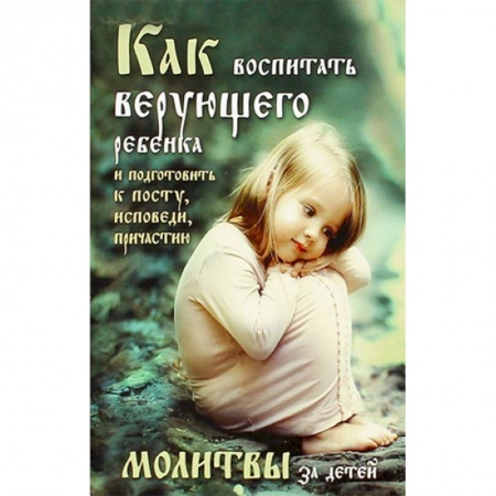 Молитвословы, акафисты, каноны, книга Как воспитать верующего ребенка и подготовить к посту, Исповеди, Причастию. Молитвы за детей купить по скидке