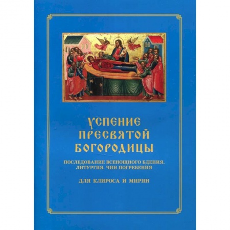 Православие, книга Успение Пресвятой Богородицы. Последование Всенощного бдения. Литургия. Чин погребения для клироса и мирян купить по скидке