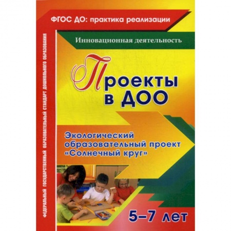 Общие работы по дошкольному обучению, книга Проекты в ДОО. Экологический образовательный проект 'Солнечный круг' 5-7 лет купить по скидке
