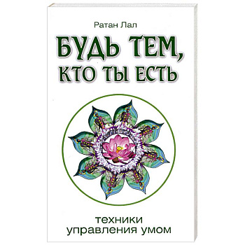 Будь тем, кто ты есть.Техники управления умом