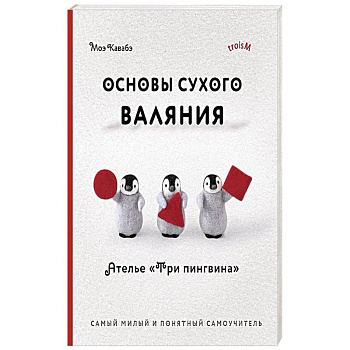Основы сухого валяния. Ателье 'Три пингвина'. Самый милый и понятный самоучитель