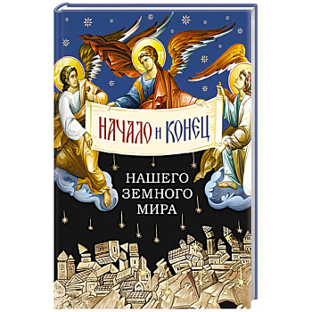 Начало и конец нашего земного мира. Опыт раскрытия пророчества Апокалипсиса