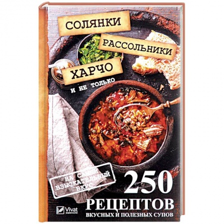 Первые блюда, книга Солянки, рассольники, харчо и не только. 250 рецептов вкусных и полезных супов на самый изысканый вкус купить по скидке