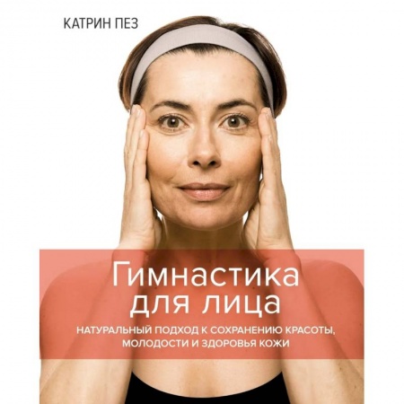 Уход за кожей лица и тела, книга Гимнастика для лица. Натуральный подход к сохранению красоты,молодости и здоровья кожи купить по скидке