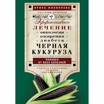 Черная кукуруза, или Панацея от всех болезней. Эффективное лечение онкологии, ожирения, диабета.