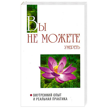 Вы не можете умереть. Внутренний опыт и реальная практика