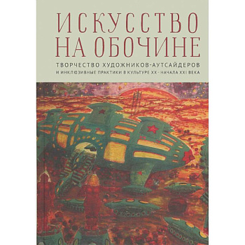 Искусство на обочине. Творчество художников-аутсайдеров и инклюзивные практики в культуре ХХ — начала XXI века